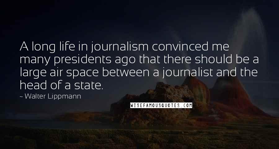 Walter Lippmann Quotes: A long life in journalism convinced me many presidents ago that there should be a large air space between a journalist and the head of a state.