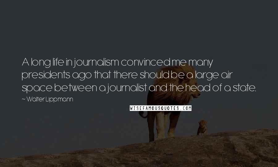 Walter Lippmann Quotes: A long life in journalism convinced me many presidents ago that there should be a large air space between a journalist and the head of a state.