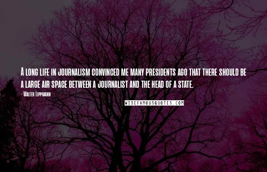 Walter Lippmann Quotes: A long life in journalism convinced me many presidents ago that there should be a large air space between a journalist and the head of a state.