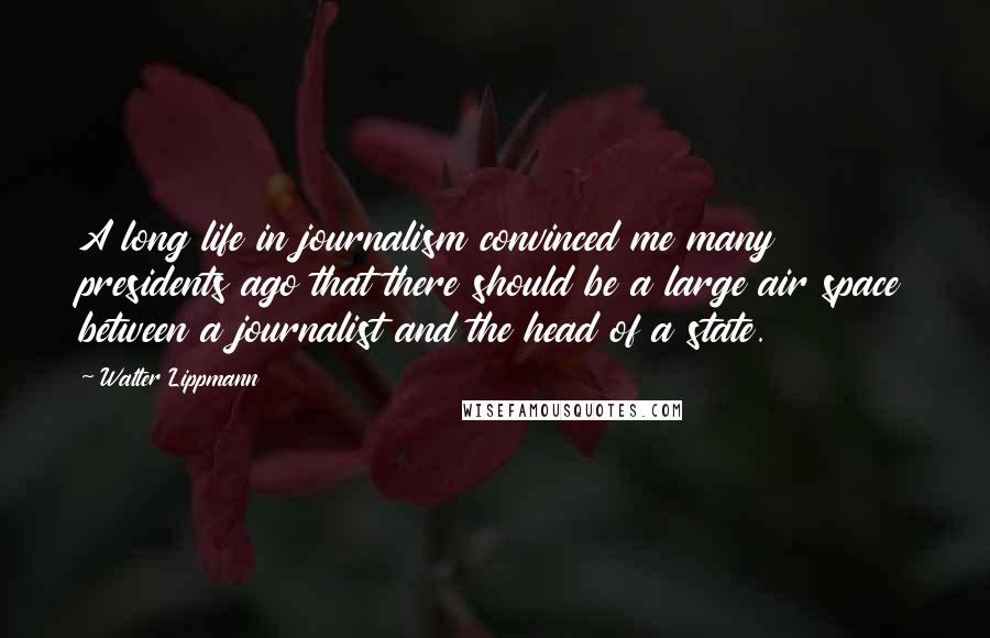 Walter Lippmann Quotes: A long life in journalism convinced me many presidents ago that there should be a large air space between a journalist and the head of a state.