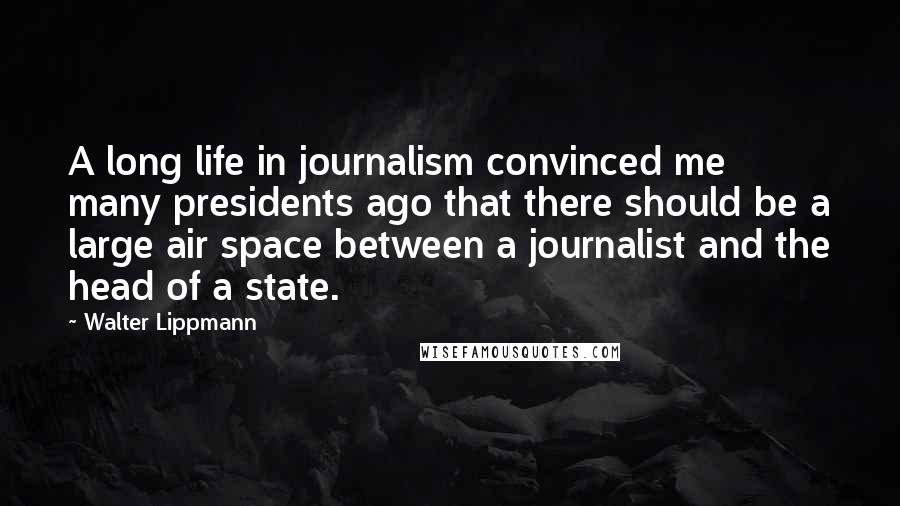 Walter Lippmann Quotes: A long life in journalism convinced me many presidents ago that there should be a large air space between a journalist and the head of a state.