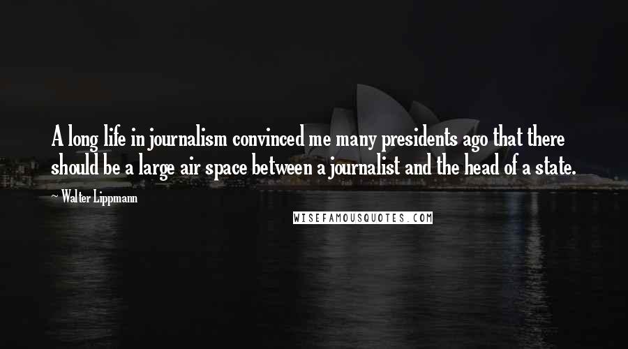 Walter Lippmann Quotes: A long life in journalism convinced me many presidents ago that there should be a large air space between a journalist and the head of a state.