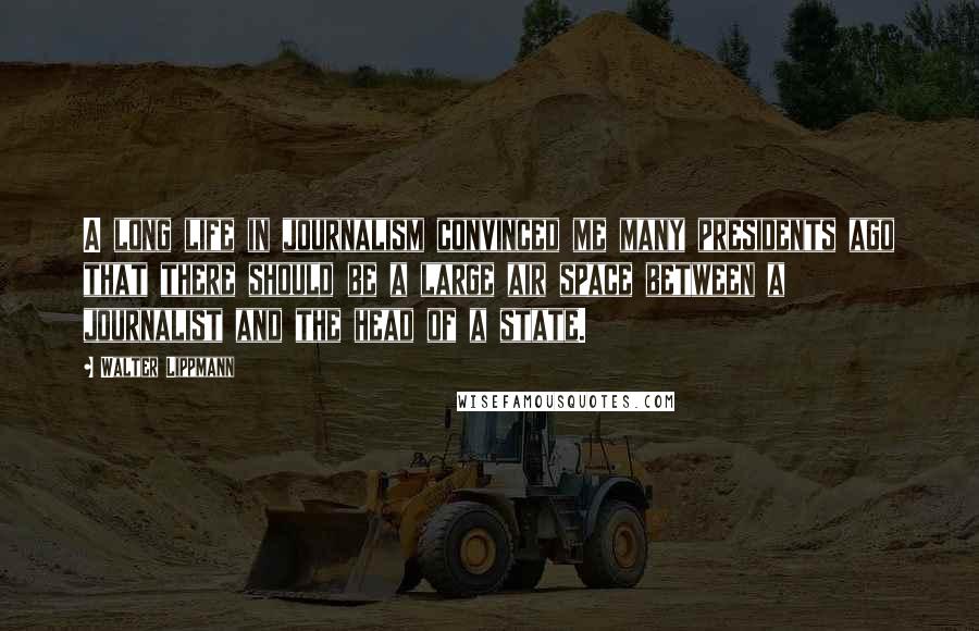 Walter Lippmann Quotes: A long life in journalism convinced me many presidents ago that there should be a large air space between a journalist and the head of a state.