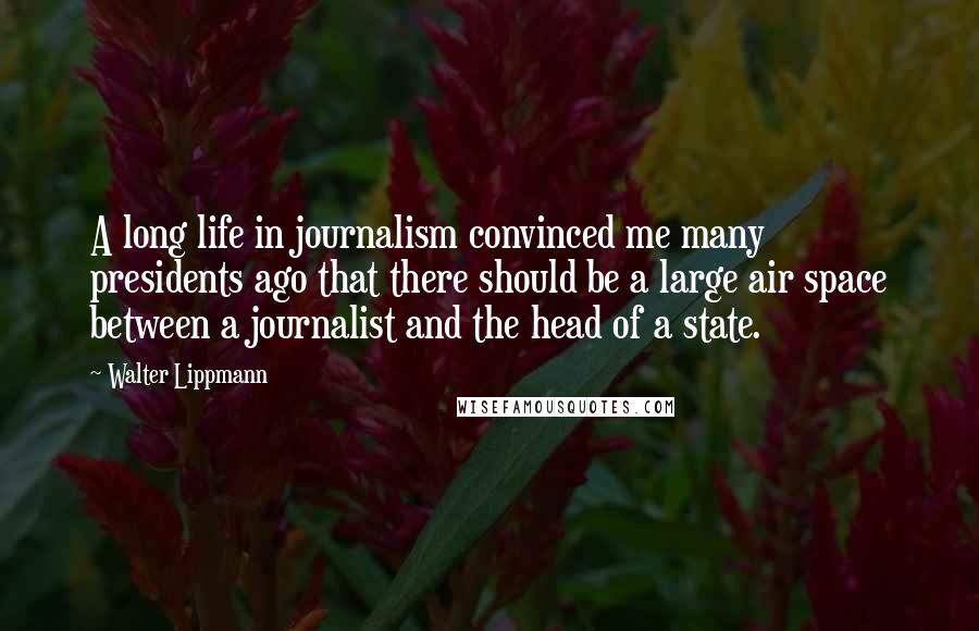Walter Lippmann Quotes: A long life in journalism convinced me many presidents ago that there should be a large air space between a journalist and the head of a state.