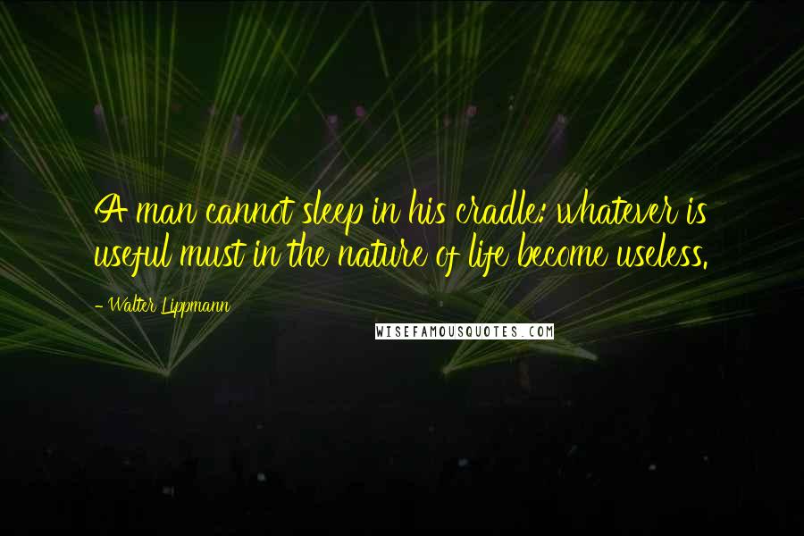 Walter Lippmann Quotes: A man cannot sleep in his cradle: whatever is useful must in the nature of life become useless.