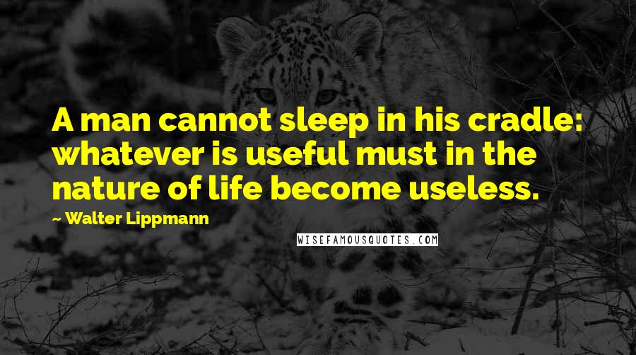 Walter Lippmann Quotes: A man cannot sleep in his cradle: whatever is useful must in the nature of life become useless.