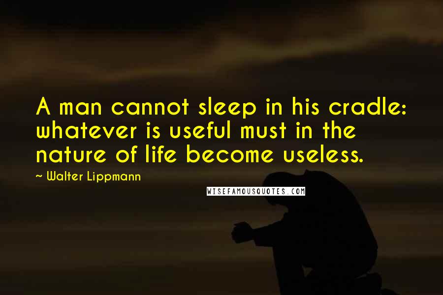 Walter Lippmann Quotes: A man cannot sleep in his cradle: whatever is useful must in the nature of life become useless.