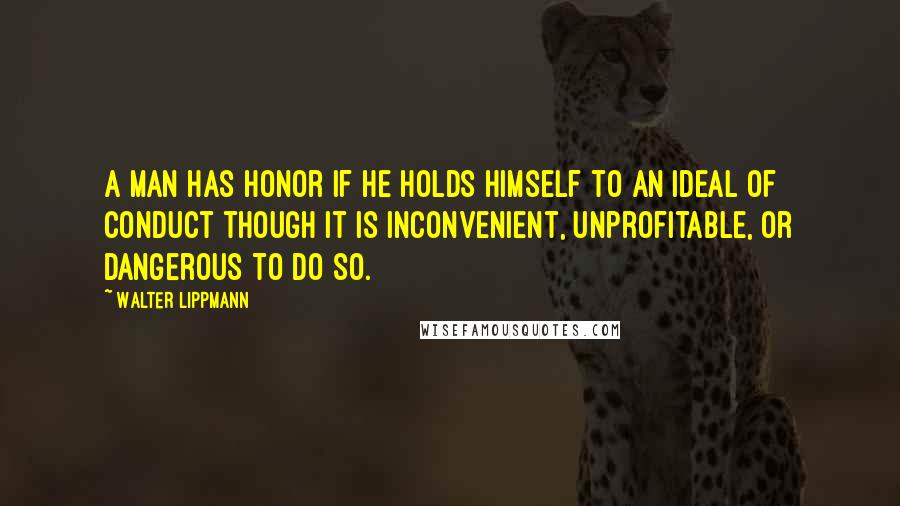 Walter Lippmann Quotes: A man has honor if he holds himself to an ideal of conduct though it is inconvenient, unprofitable, or dangerous to do so.