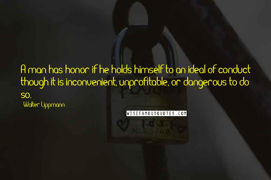 Walter Lippmann Quotes: A man has honor if he holds himself to an ideal of conduct though it is inconvenient, unprofitable, or dangerous to do so.