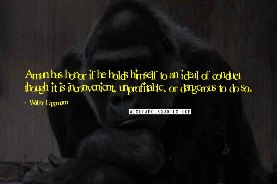 Walter Lippmann Quotes: A man has honor if he holds himself to an ideal of conduct though it is inconvenient, unprofitable, or dangerous to do so.