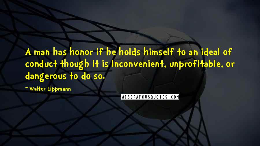 Walter Lippmann Quotes: A man has honor if he holds himself to an ideal of conduct though it is inconvenient, unprofitable, or dangerous to do so.