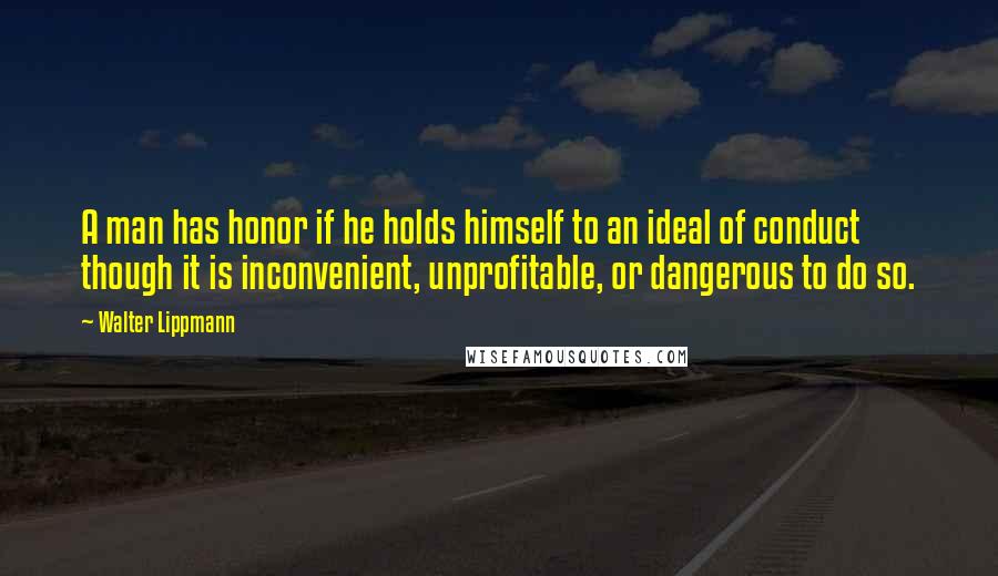 Walter Lippmann Quotes: A man has honor if he holds himself to an ideal of conduct though it is inconvenient, unprofitable, or dangerous to do so.