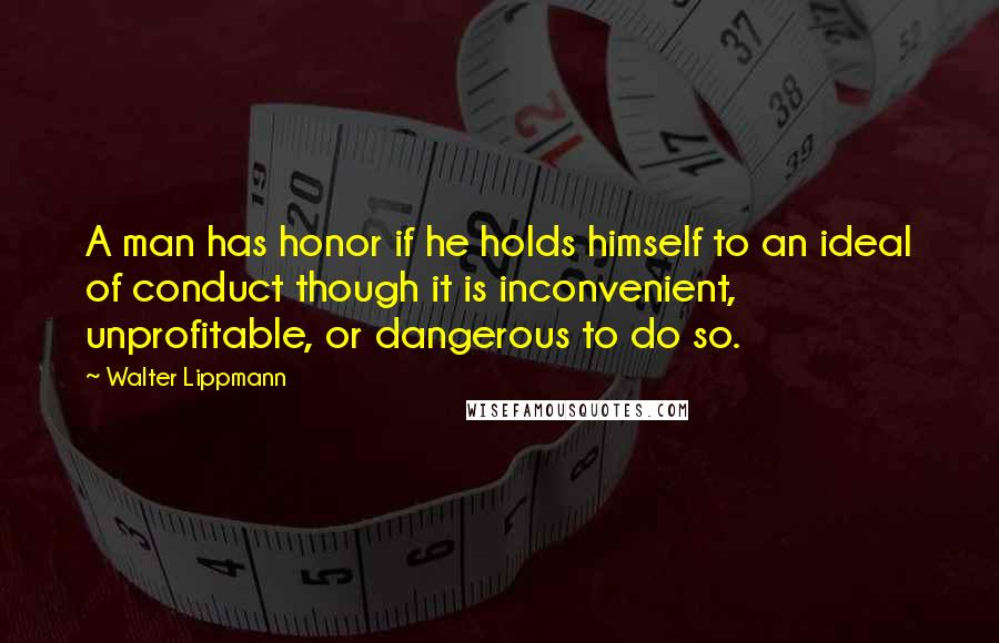 Walter Lippmann Quotes: A man has honor if he holds himself to an ideal of conduct though it is inconvenient, unprofitable, or dangerous to do so.