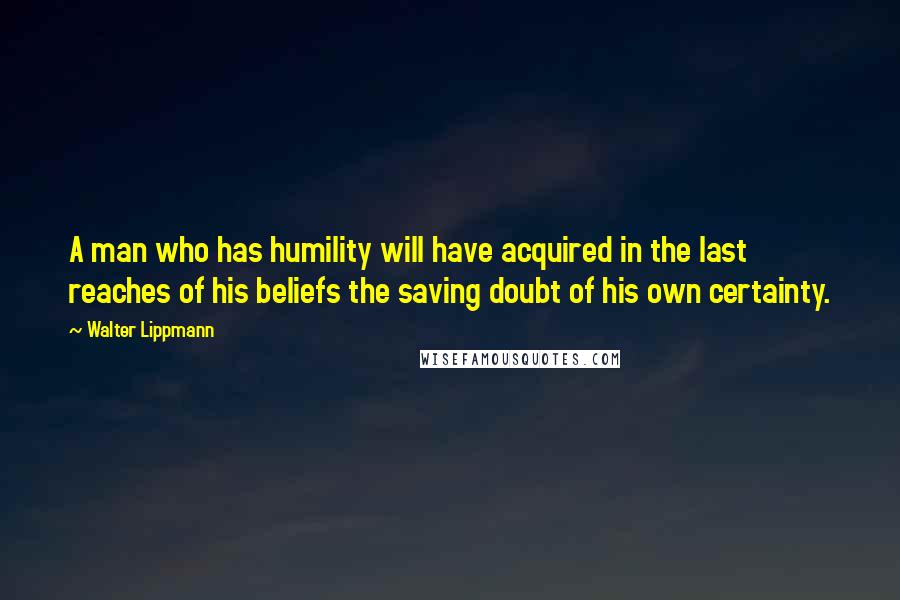 Walter Lippmann Quotes: A man who has humility will have acquired in the last reaches of his beliefs the saving doubt of his own certainty.