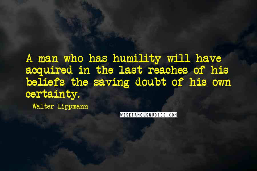 Walter Lippmann Quotes: A man who has humility will have acquired in the last reaches of his beliefs the saving doubt of his own certainty.