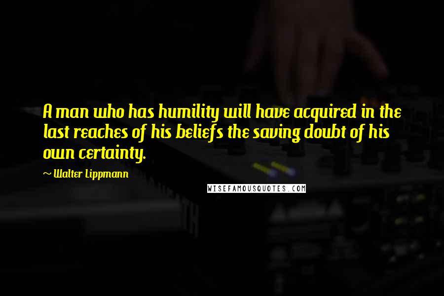 Walter Lippmann Quotes: A man who has humility will have acquired in the last reaches of his beliefs the saving doubt of his own certainty.