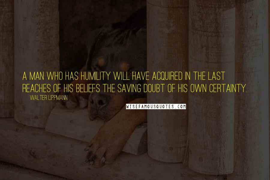 Walter Lippmann Quotes: A man who has humility will have acquired in the last reaches of his beliefs the saving doubt of his own certainty.