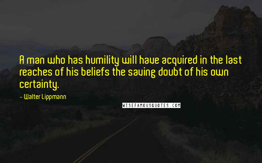 Walter Lippmann Quotes: A man who has humility will have acquired in the last reaches of his beliefs the saving doubt of his own certainty.