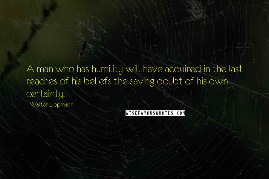 Walter Lippmann Quotes: A man who has humility will have acquired in the last reaches of his beliefs the saving doubt of his own certainty.