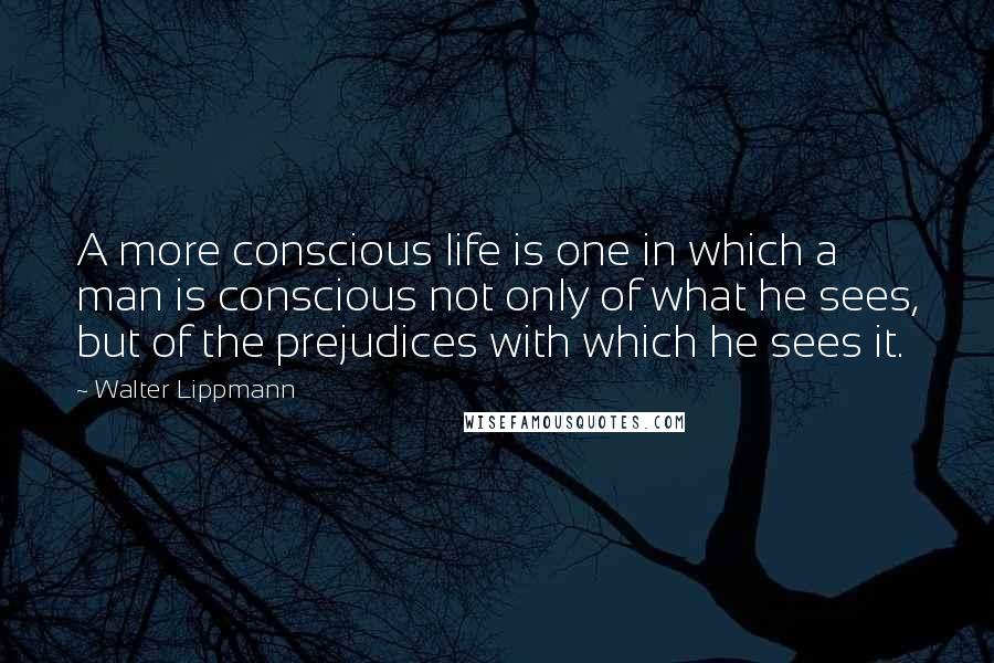 Walter Lippmann Quotes: A more conscious life is one in which a man is conscious not only of what he sees, but of the prejudices with which he sees it.