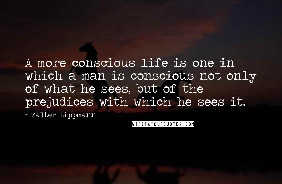 Walter Lippmann Quotes: A more conscious life is one in which a man is conscious not only of what he sees, but of the prejudices with which he sees it.