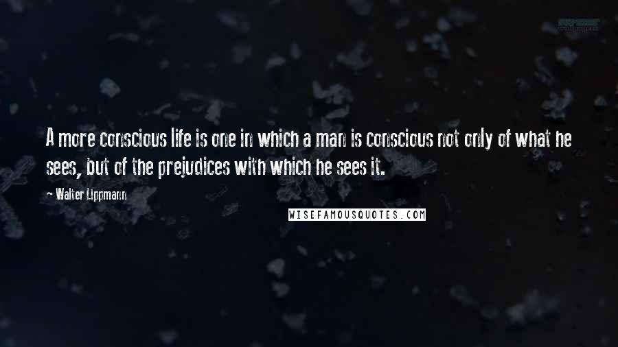 Walter Lippmann Quotes: A more conscious life is one in which a man is conscious not only of what he sees, but of the prejudices with which he sees it.