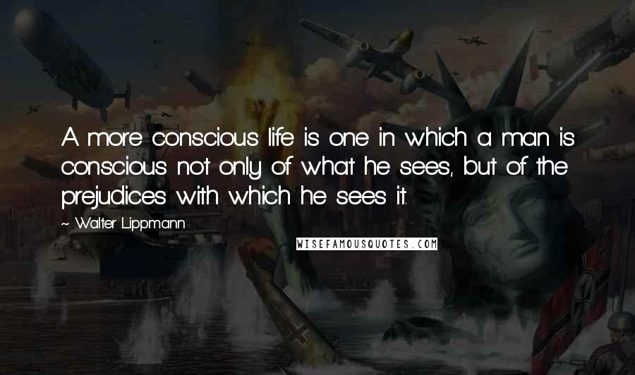 Walter Lippmann Quotes: A more conscious life is one in which a man is conscious not only of what he sees, but of the prejudices with which he sees it.