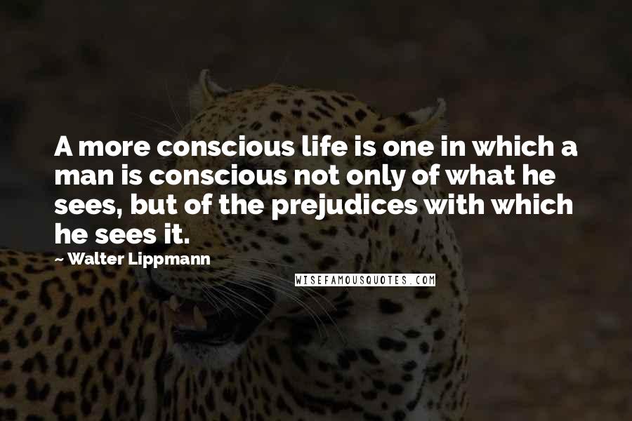 Walter Lippmann Quotes: A more conscious life is one in which a man is conscious not only of what he sees, but of the prejudices with which he sees it.