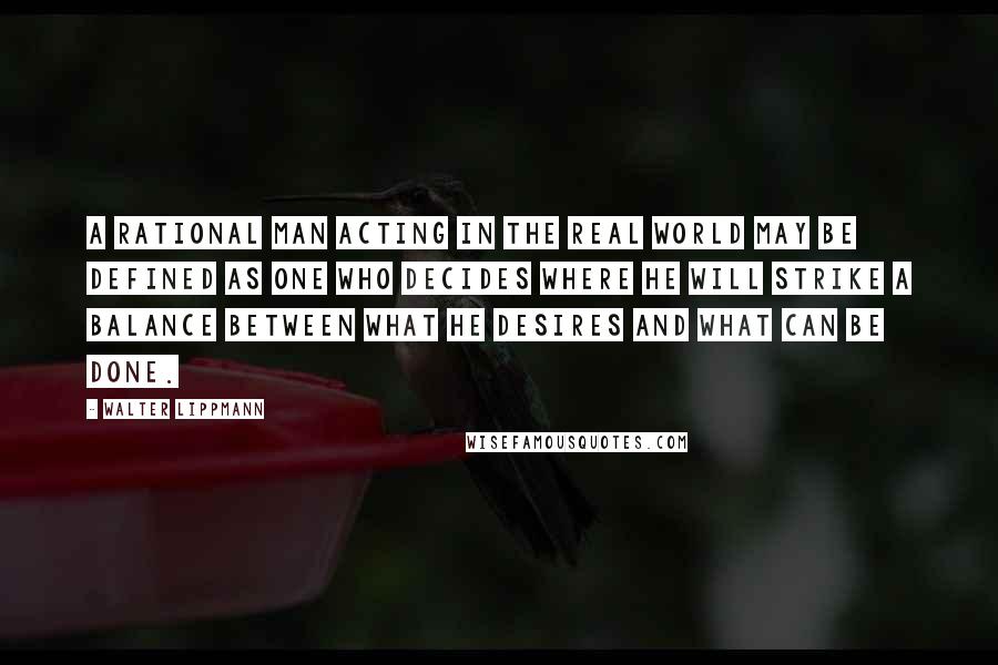 Walter Lippmann Quotes: A rational man acting in the real world may be defined as one who decides where he will strike a balance between what he desires and what can be done.