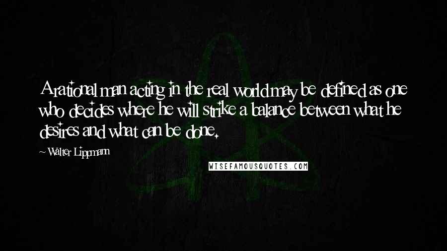 Walter Lippmann Quotes: A rational man acting in the real world may be defined as one who decides where he will strike a balance between what he desires and what can be done.