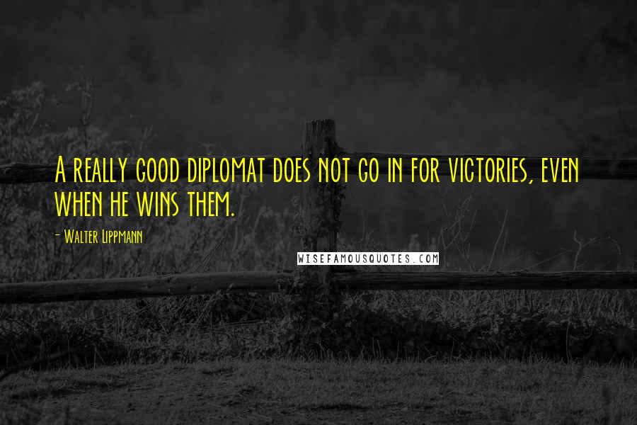 Walter Lippmann Quotes: A really good diplomat does not go in for victories, even when he wins them.