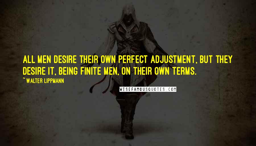 Walter Lippmann Quotes: All men desire their own perfect adjustment, but they desire it, being finite men, on their own terms.