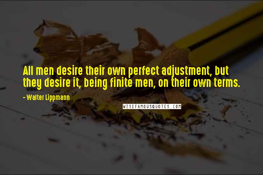 Walter Lippmann Quotes: All men desire their own perfect adjustment, but they desire it, being finite men, on their own terms.