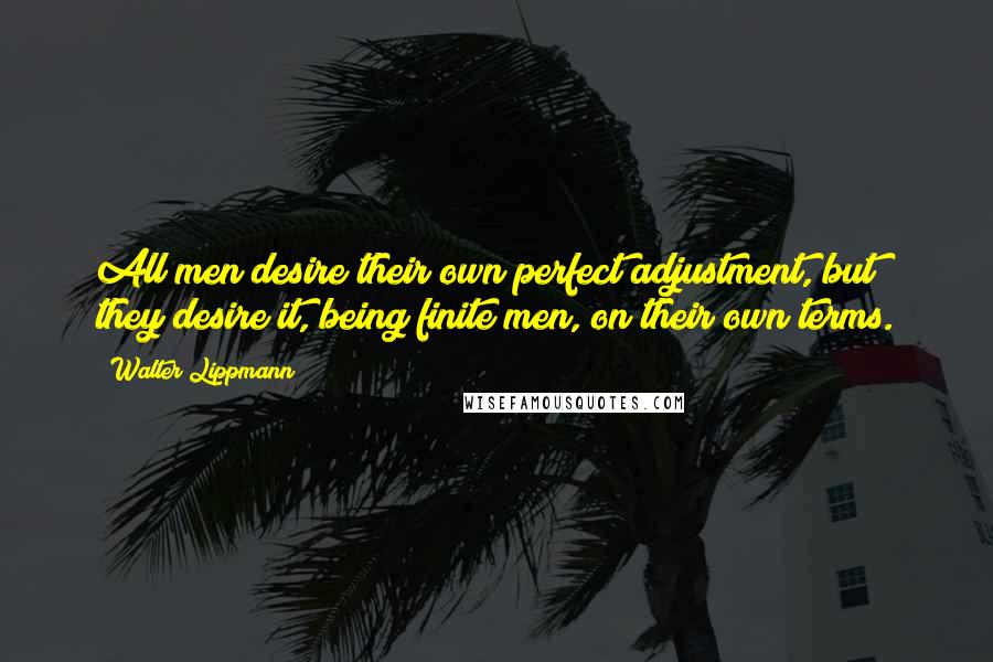 Walter Lippmann Quotes: All men desire their own perfect adjustment, but they desire it, being finite men, on their own terms.