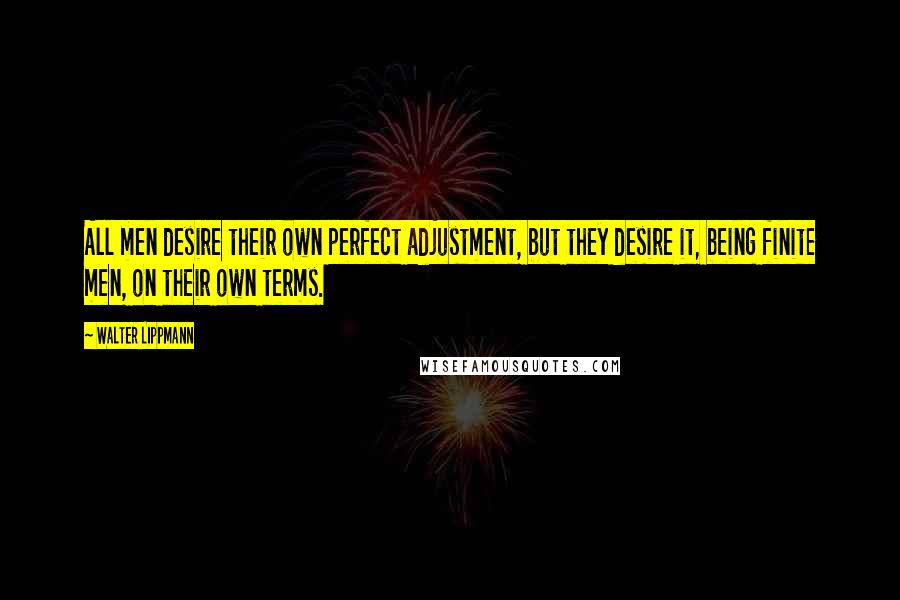 Walter Lippmann Quotes: All men desire their own perfect adjustment, but they desire it, being finite men, on their own terms.