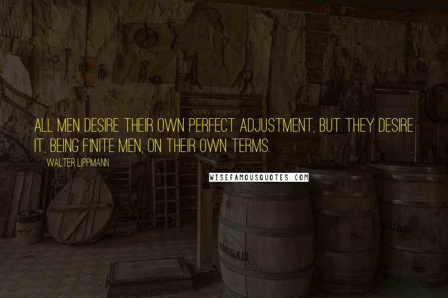 Walter Lippmann Quotes: All men desire their own perfect adjustment, but they desire it, being finite men, on their own terms.