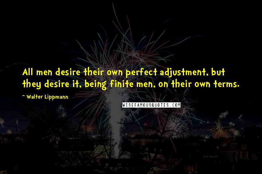 Walter Lippmann Quotes: All men desire their own perfect adjustment, but they desire it, being finite men, on their own terms.