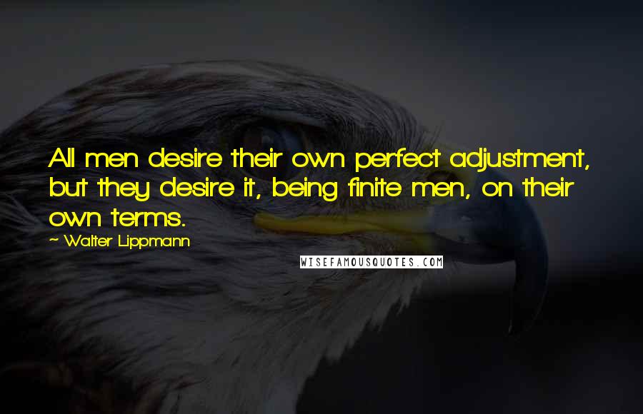 Walter Lippmann Quotes: All men desire their own perfect adjustment, but they desire it, being finite men, on their own terms.