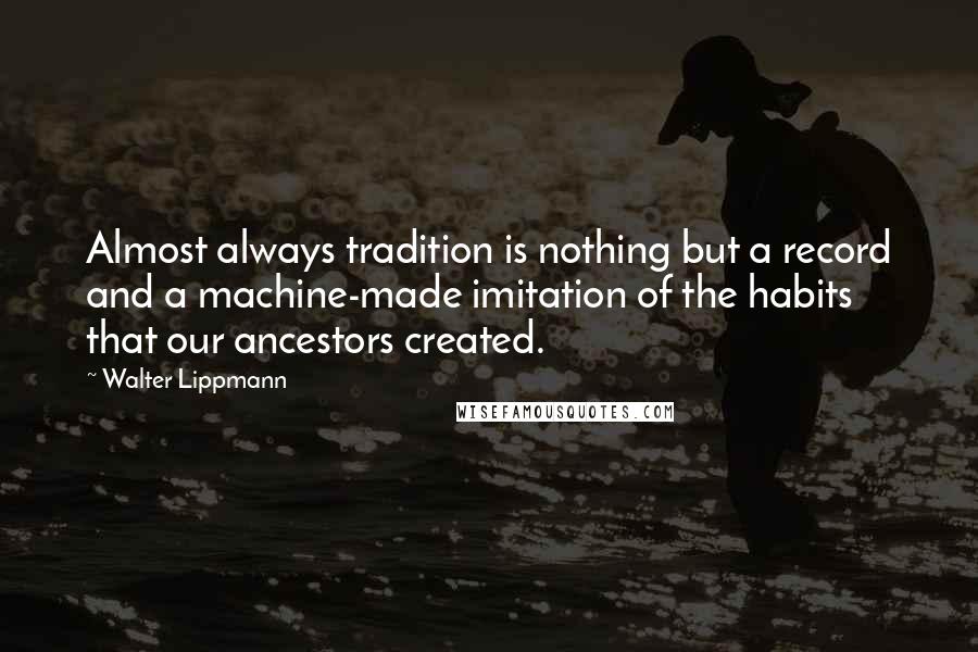 Walter Lippmann Quotes: Almost always tradition is nothing but a record and a machine-made imitation of the habits that our ancestors created.