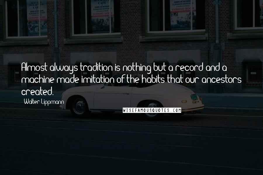 Walter Lippmann Quotes: Almost always tradition is nothing but a record and a machine-made imitation of the habits that our ancestors created.