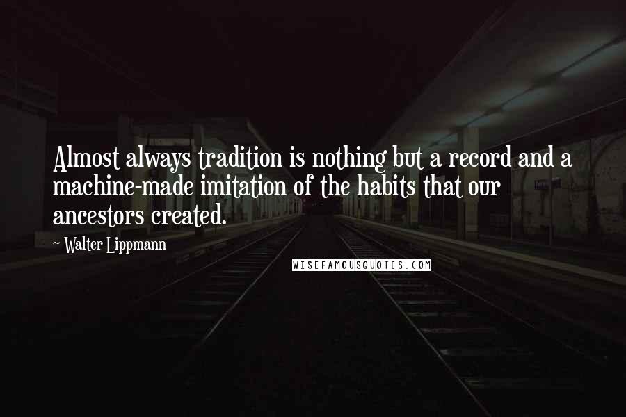 Walter Lippmann Quotes: Almost always tradition is nothing but a record and a machine-made imitation of the habits that our ancestors created.