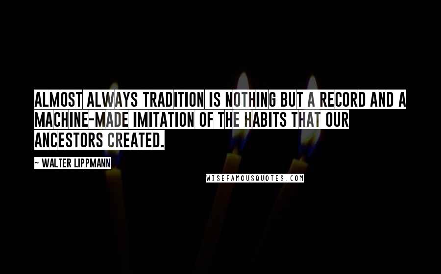 Walter Lippmann Quotes: Almost always tradition is nothing but a record and a machine-made imitation of the habits that our ancestors created.