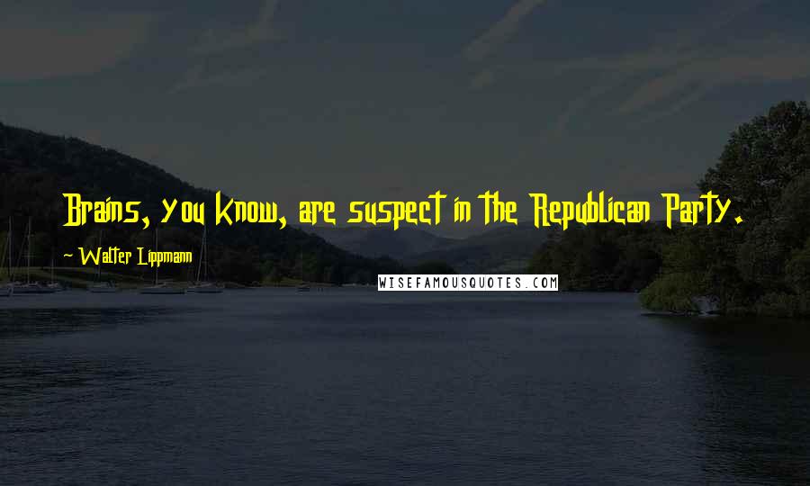 Walter Lippmann Quotes: Brains, you know, are suspect in the Republican Party.