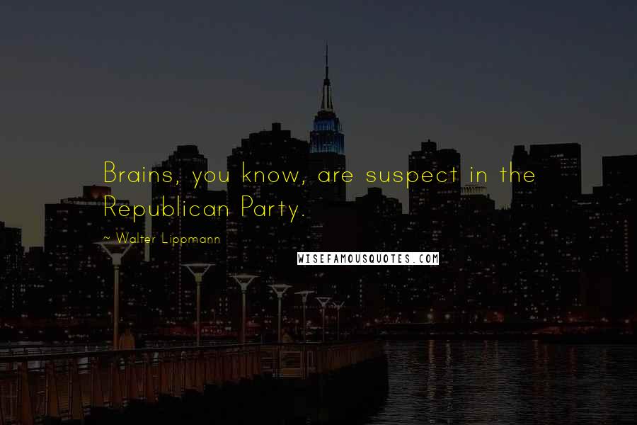 Walter Lippmann Quotes: Brains, you know, are suspect in the Republican Party.