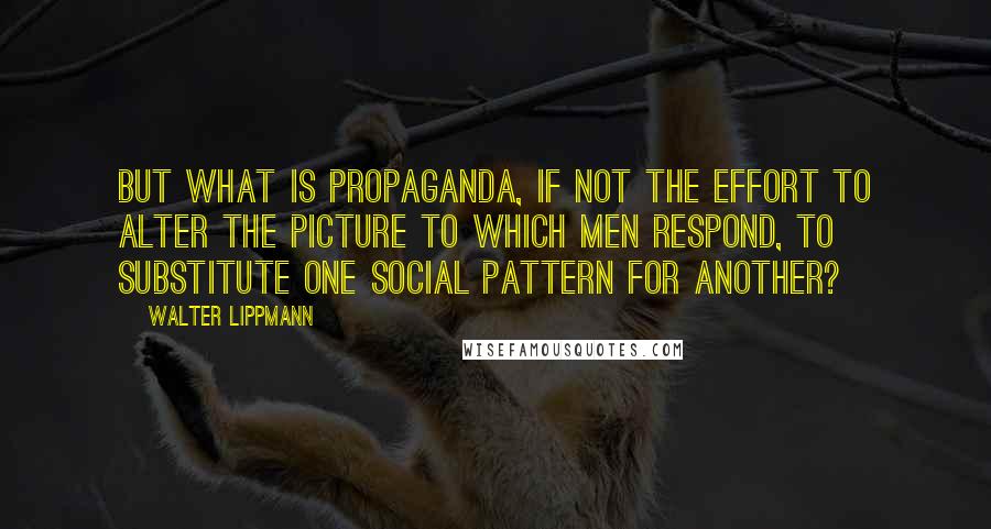 Walter Lippmann Quotes: But what is propaganda, if not the effort to alter the picture to which men respond, to substitute one social pattern for another?