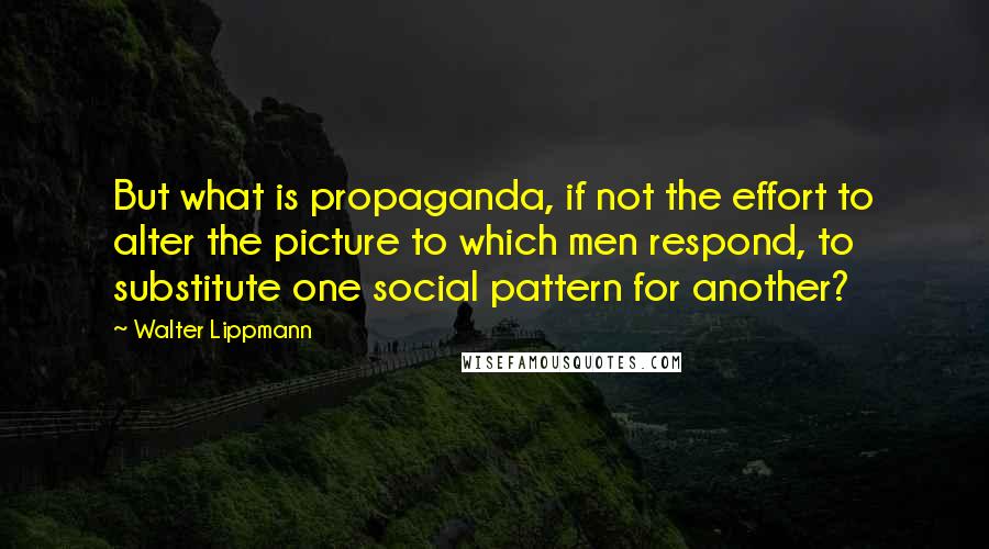 Walter Lippmann Quotes: But what is propaganda, if not the effort to alter the picture to which men respond, to substitute one social pattern for another?