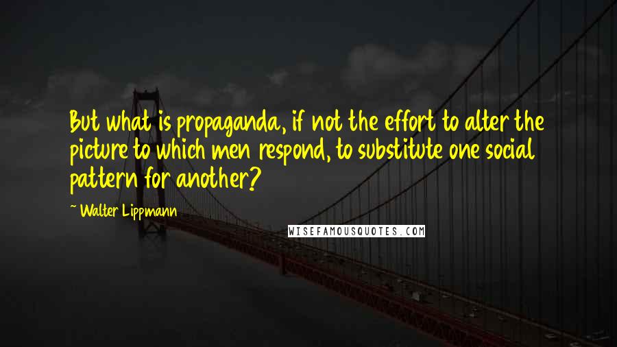 Walter Lippmann Quotes: But what is propaganda, if not the effort to alter the picture to which men respond, to substitute one social pattern for another?