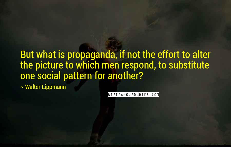 Walter Lippmann Quotes: But what is propaganda, if not the effort to alter the picture to which men respond, to substitute one social pattern for another?