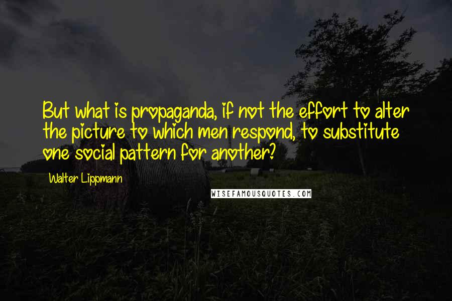 Walter Lippmann Quotes: But what is propaganda, if not the effort to alter the picture to which men respond, to substitute one social pattern for another?