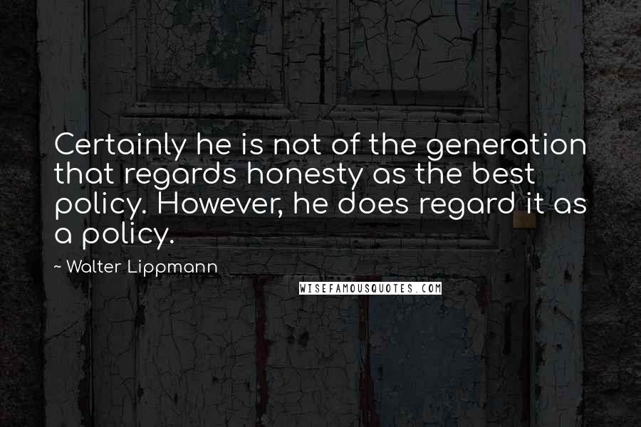 Walter Lippmann Quotes: Certainly he is not of the generation that regards honesty as the best policy. However, he does regard it as a policy.